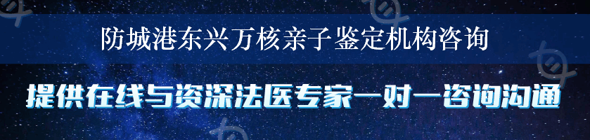 防城港东兴万核亲子鉴定机构咨询